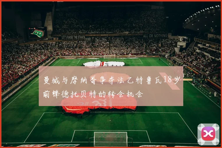 曼城与摩纳哥争夺法乙特鲁瓦18岁前锋德托贝特的转会机会
