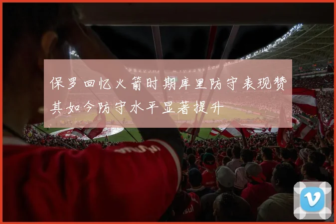 保罗回忆火箭时期库里防守表现赞其如今防守水平显著提升