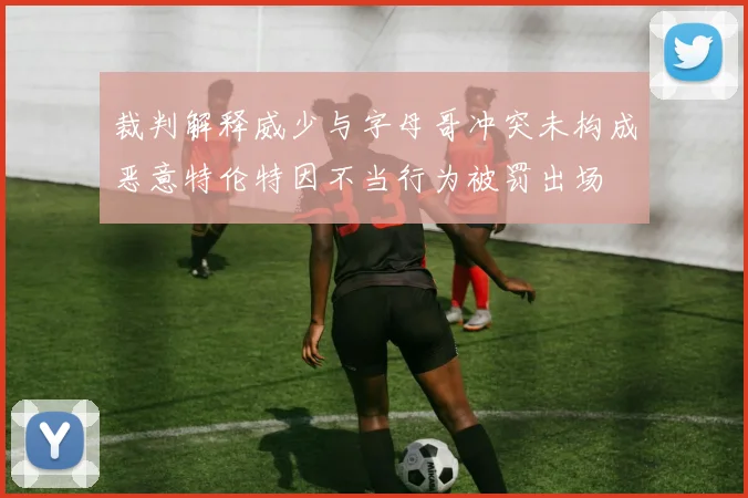 裁判解释威少与字母哥冲突未构成恶意特伦特因不当行为被罚出场