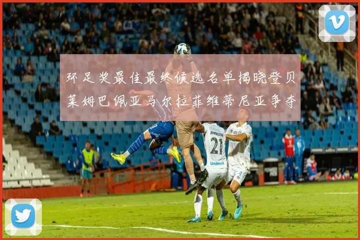环足奖最佳最终候选名单揭晓登贝莱姆巴佩亚马尔拉菲维蒂尼亚争夺桂冠