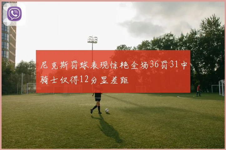 尼克斯罚球表现惊艳全场36罚31中骑士仅得12分显差距