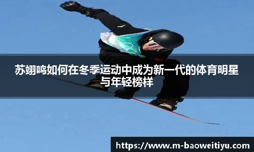 苏翊鸣如何在冬季运动中成为新一代的体育明星与年轻榜样