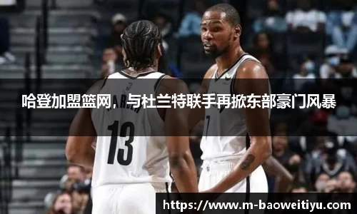 哈登加盟篮网，与杜兰特联手再掀东部豪门风暴
