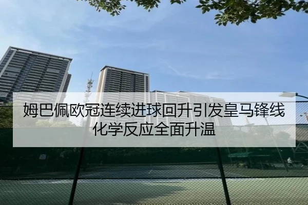 姆巴佩欧冠连续进球回升引发皇马锋线化学反应全面升温